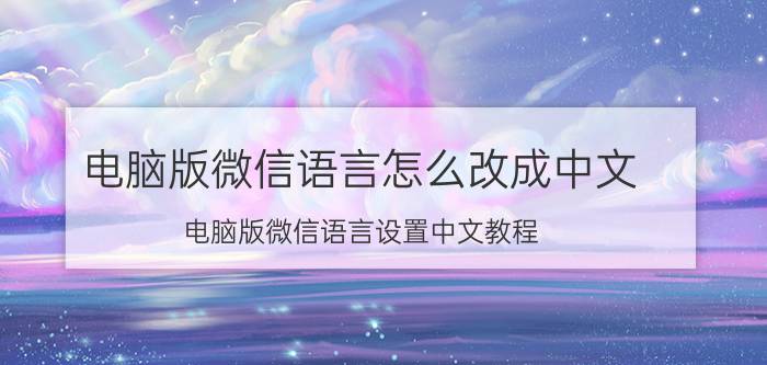 电脑版微信语言怎么改成中文 电脑版微信语言设置中文教程